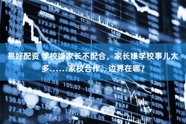 易好配资 学校嫌家长不配合，家长嫌学校事儿太多……家校合作，边界在哪？
