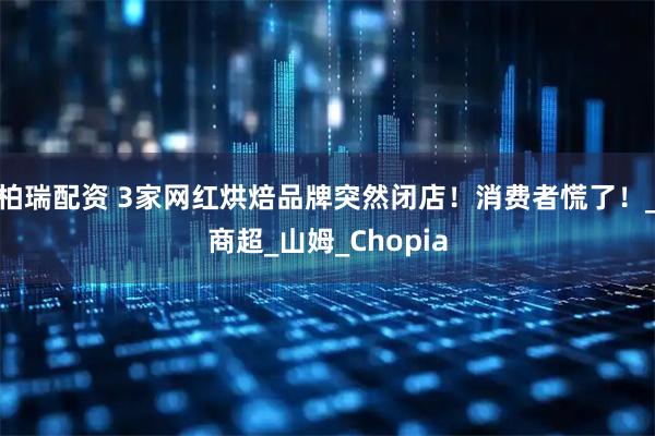 柏瑞配资 3家网红烘焙品牌突然闭店!消费者慌了!_商超_山姆_Chopia