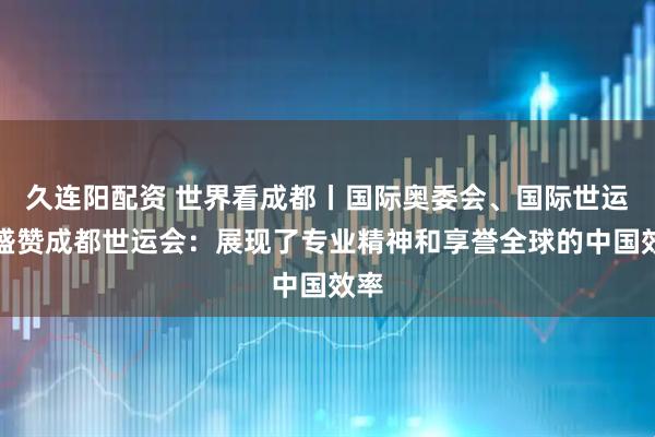 久连阳配资 世界看成都丨国际奥委会、国际世运协盛赞成都世运会:展现了专业精神和享誉全球的中国效率