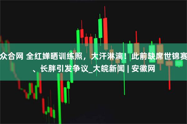 众合网 全红婵晒训练照,大汗淋漓!此前缺席世锦赛、长胖引发争议_大皖新闻 | 安徽网