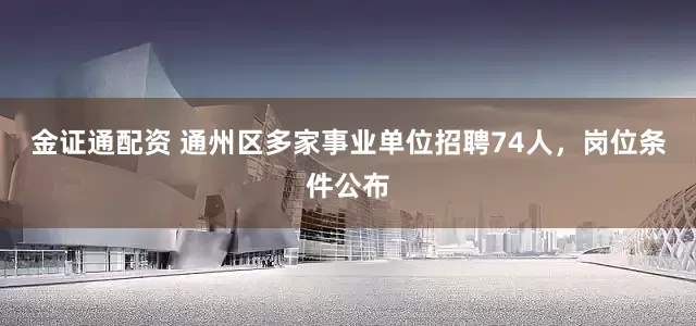 金证通配资 通州区多家事业单位招聘74人,岗位条件公布