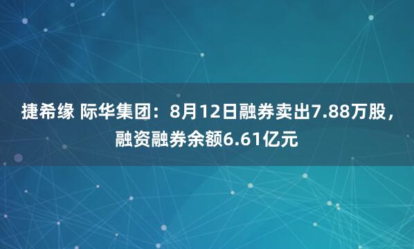 捷希缘 际华集团:8月12日融券卖出7.88万股,融资融券余额6.61亿元