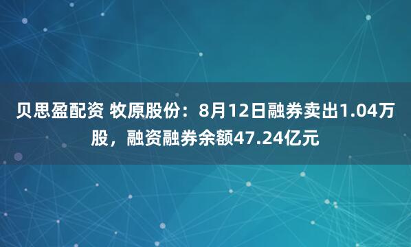 贝思盈配资 牧原股份：8月12日融券卖出1.04万股，融资融券余额47.24亿元