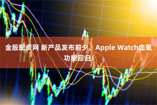 金股配资网 新产品发布前夕，Apple Watch血氧功能回归！