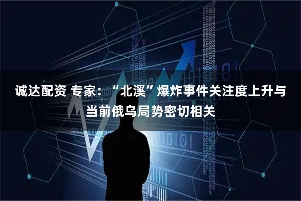 诚达配资 专家：“北溪”爆炸事件关注度上升与当前俄乌局势密切相关