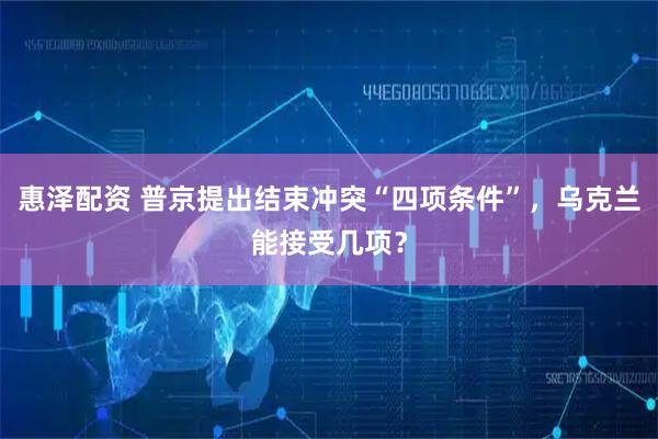 惠泽配资 普京提出结束冲突“四项条件”,乌克兰能接受几项?