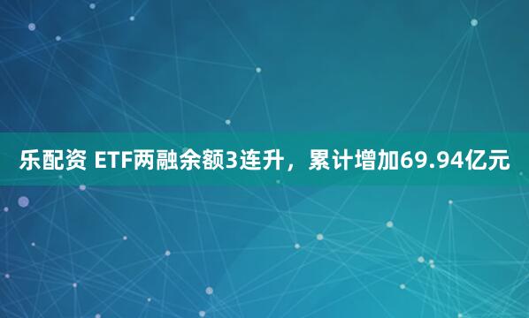 乐配资 ETF两融余额3连升,累计增加69.94亿元