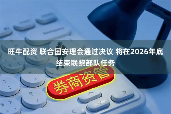旺牛配资 联合国安理会通过决议 将在2026年底结束联黎部队任务