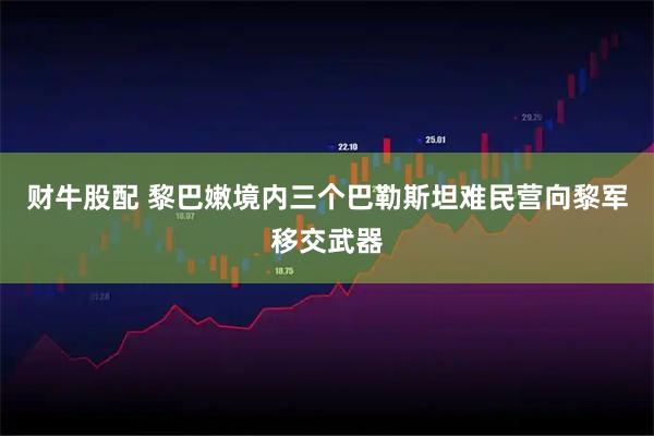 财牛股配 黎巴嫩境内三个巴勒斯坦难民营向黎军移交武器