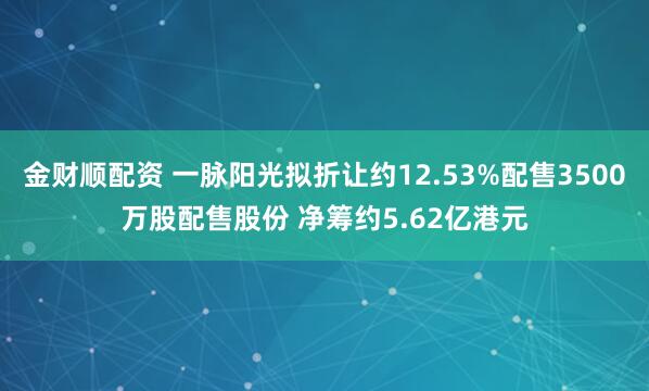 金财顺配资 一脉阳光拟折让约12.53%配售3500万股配售股份 净筹约5.62亿港元