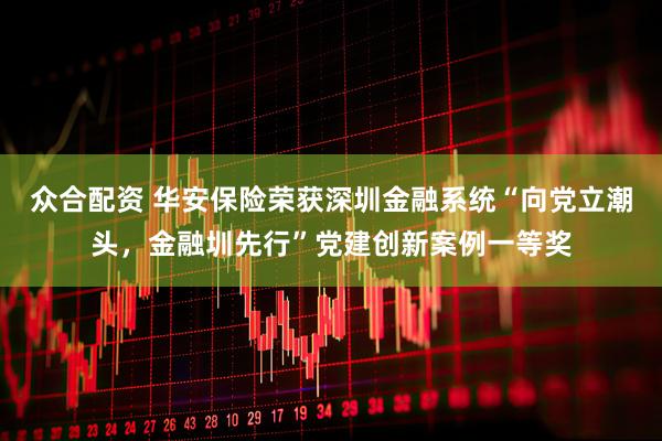 众合配资 华安保险荣获深圳金融系统“向党立潮头,金融圳先行”党建创新案例一等奖
