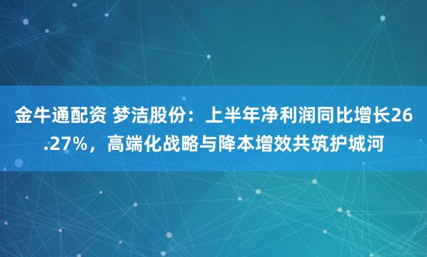 金牛通配资 梦洁股份:上半年净利润同比增长26.27%,高端化战略与降本增效共筑护城河