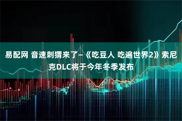 易配网 音速刺猬来了—《吃豆人 吃遍世界2》索尼克DLC将于今年冬季发布