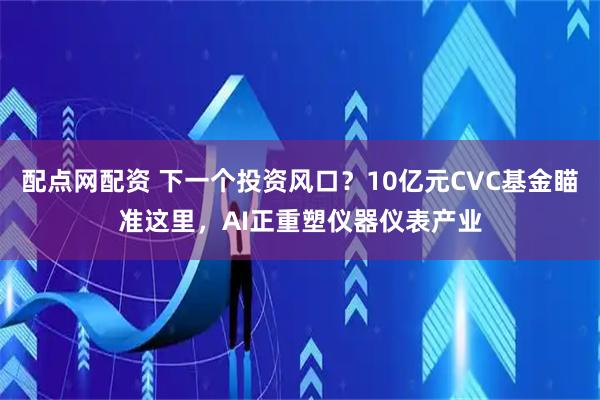 配点网配资 下一个投资风口?10亿元CVC基金瞄准这里,AI正重塑仪器仪表产业