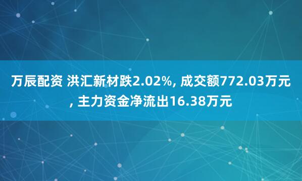 万辰配资 洪汇新材跌2.02%, 成交额772.03万元, 主力资金净流出16.38万元