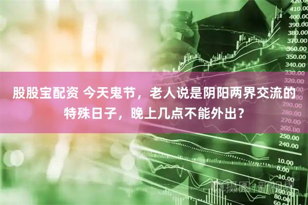 股股宝配资 今天鬼节，老人说是阴阳两界交流的特殊日子，晚上几点不能外出？