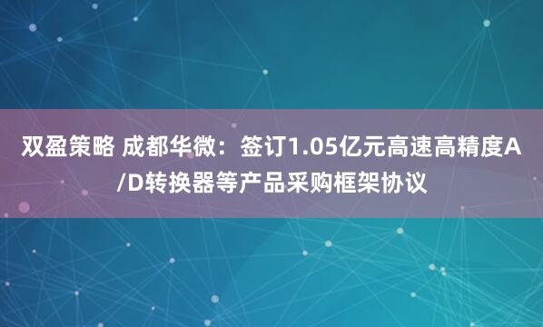 双盈策略 成都华微：签订1.05亿元高速高精度A/D转换器等产品采购框架协议