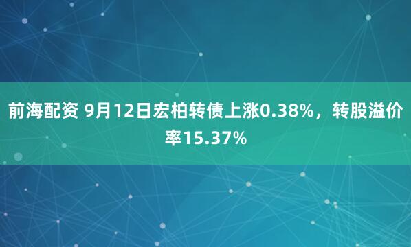 前海配资 9月12日宏柏转债上涨0.38%，转股溢价率15.37%