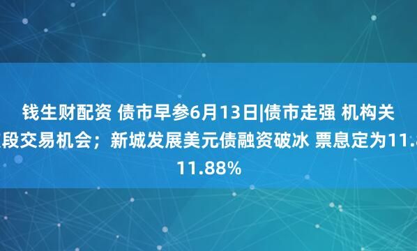 钱生财配资 债市早参6月13日|债市走强 机构关注波段交易机会；新城发展美元债融资破冰 票息定为11.88%