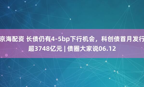 京海配资 长债仍有4-5bp下行机会,科创债首月发行超3748亿元 | 债圈大家说06.12
