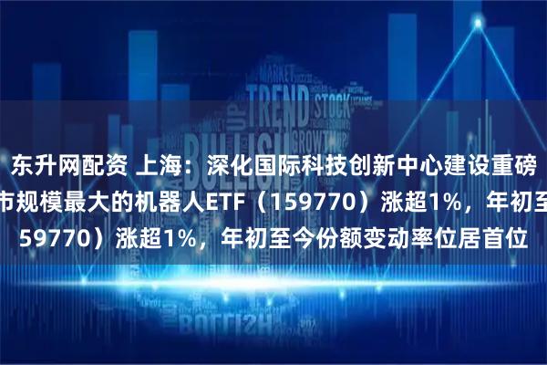 东升网配资 上海:深化国际科技创新中心建设重磅《意见》获通过,深市规模最大的机器人ETF(159770)涨超1%,年初至今份额变动率位居首位