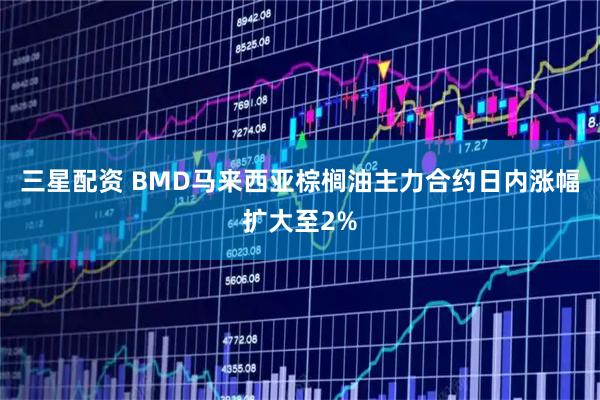 三星配资 BMD马来西亚棕榈油主力合约日内涨幅扩大至2%