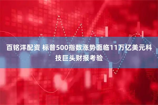 百铭洋配资 标普500指数涨势面临11万亿美元科技巨头财报考验