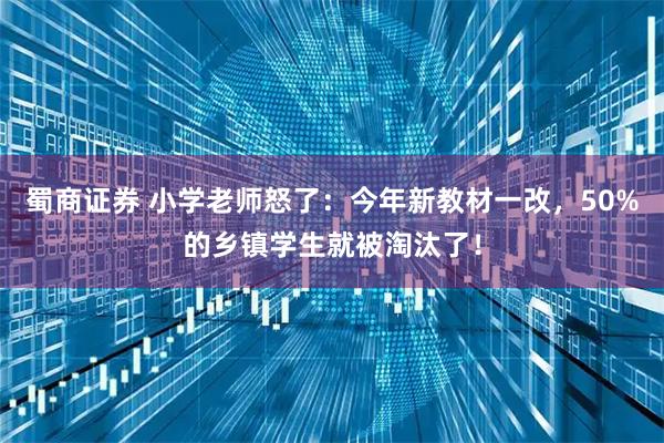 蜀商证券 小学老师怒了：今年新教材一改，50%的乡镇学生就被淘汰了！