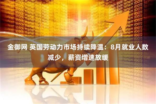 金御网 英国劳动力市场持续降温：8月就业人数减少，薪资增速放缓