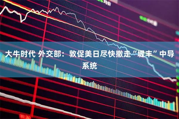 大牛时代 外交部：敦促美日尽快撤走“堤丰”中导系统