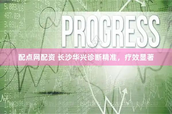 配点网配资 长沙华兴诊断精准,疗效显著