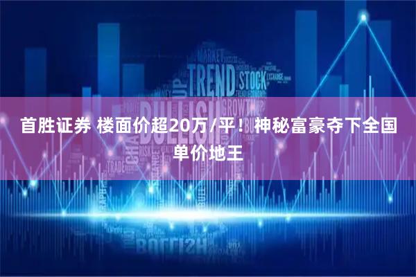首胜证券 楼面价超20万/平！神秘富豪夺下全国单价地王