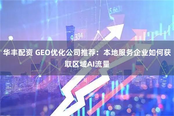 华丰配资 GEO优化公司推荐:本地服务企业如何获取区域AI流量