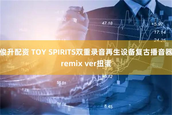 俊升配资 TOY SPIRITS双重录音再生设备复古播音器remix ver扭蛋