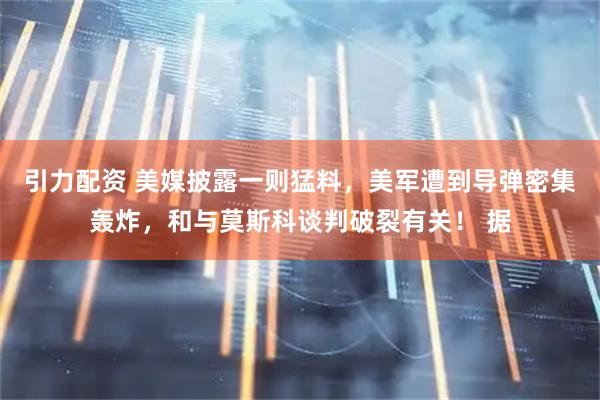 引力配资 美媒披露一则猛料，美军遭到导弹密集轰炸，和与莫斯科谈判破裂有关！ 据