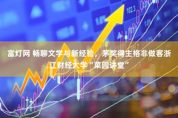 富灯网 畅聊文学与新经验，茅奖得主格非做客浙江财经大学“菜园讲堂”