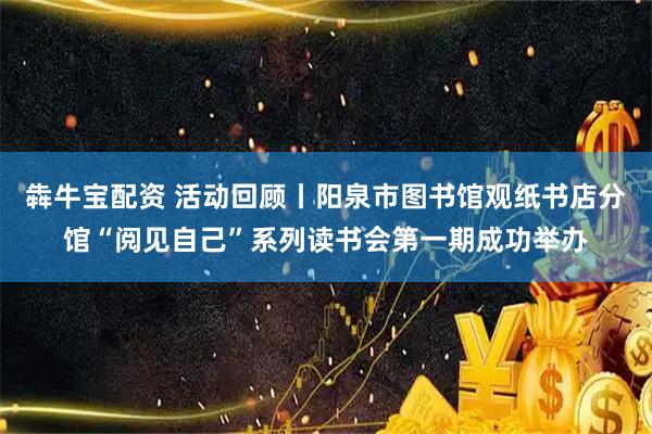 犇牛宝配资 活动回顾丨阳泉市图书馆观纸书店分馆“阅见自己”系列读书会第一期成功举办