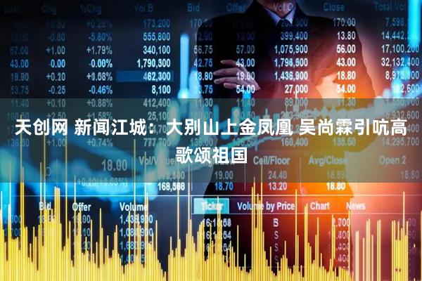 天创网 新闻江城:大别山上金凤凰 吴尚霖引吭高歌颂祖国