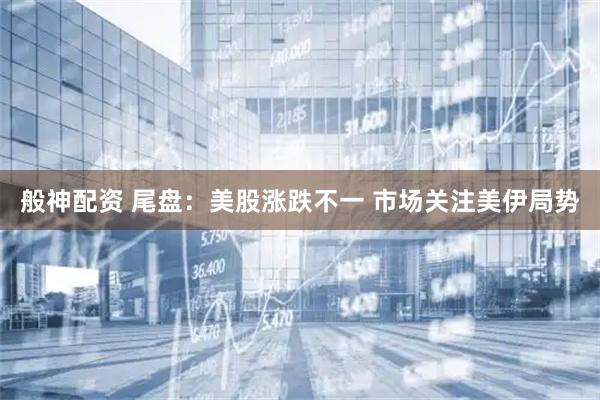 般神配资 尾盘：美股涨跌不一 市场关注美伊局势