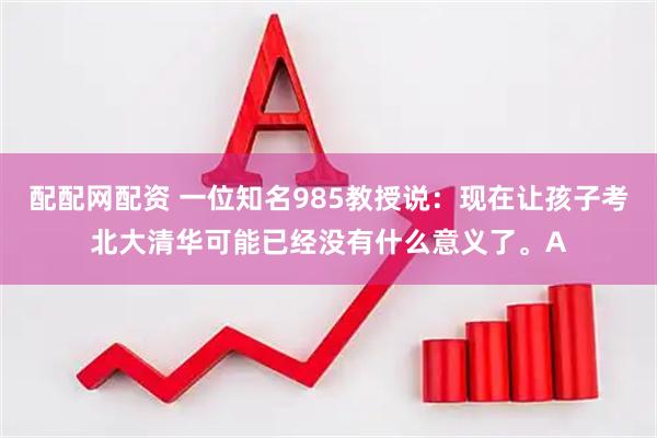 配配网配资 一位知名985教授说：现在让孩子考北大清华可能已经没有什么意义了。A