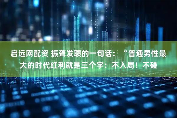 启远网配资 振聋发聩的一句话： “普通男性最大的时代红利就是三个字：不入局！不碰